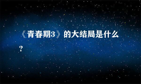 《青春期3》的大结局是什么？