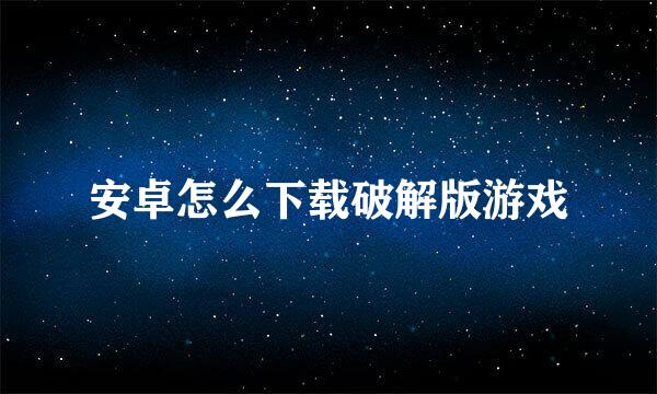 安卓怎么下载破解版游戏