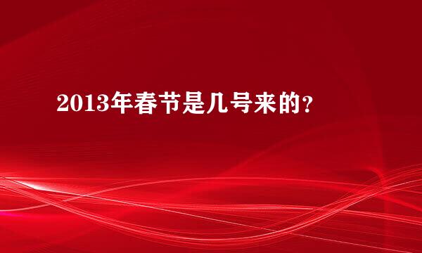 2013年春节是几号来的？