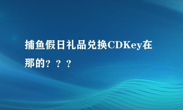 捕鱼假日礼品兑换CDKey在那的？？？