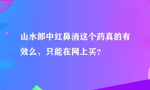 山水郎中红鼻消这个药真的有效么，只能在网上买？