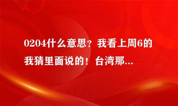 0204什么意思？我看上周6的我猜里面说的！台湾那头的话？