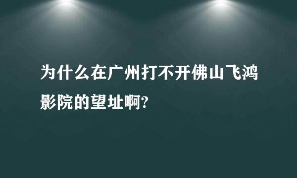 为什么在广州打不开佛山飞鸿影院的望址啊?