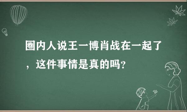 圈内人说王一博肖战在一起了，这件事情是真的吗？