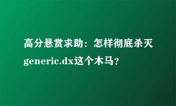 高分悬赏求助：怎样彻底杀灭generic.dx这个木马？