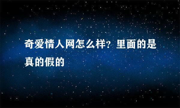 奇爱情人网怎么样？里面的是真的假的