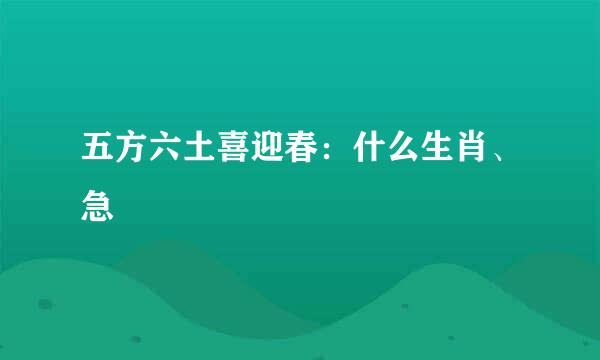 五方六土喜迎春：什么生肖、急