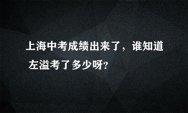 上海中考成绩出来了，谁知道 左溢考了多少呀？