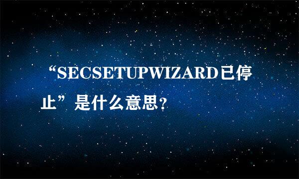 “SECSETUPWIZARD已停止”是什么意思？