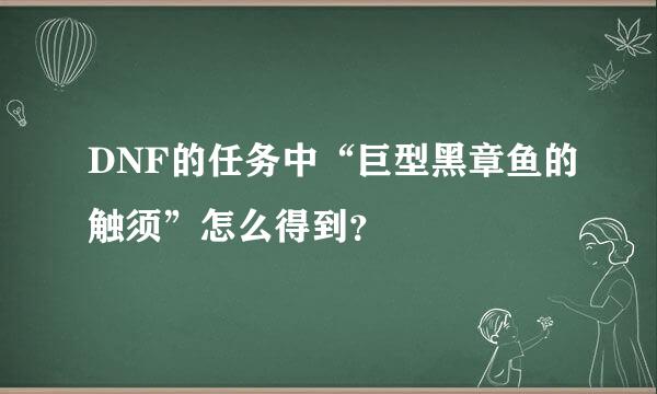 DNF的任务中“巨型黑章鱼的触须”怎么得到？