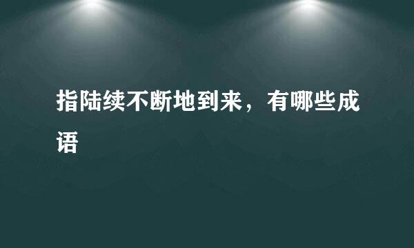 指陆续不断地到来，有哪些成语