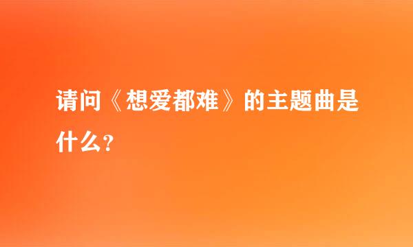 请问《想爱都难》的主题曲是什么？