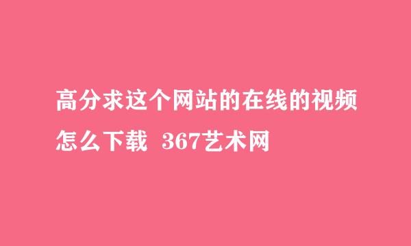 高分求这个网站的在线的视频怎么下载  367艺术网