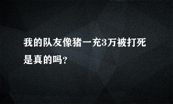 我的队友像猪一充3万被打死是真的吗？