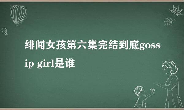 绯闻女孩第六集完结到底gossip girl是谁