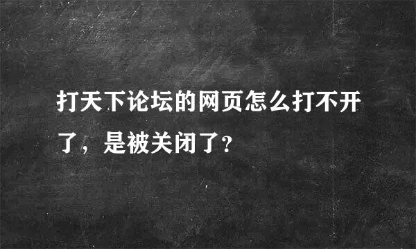 打天下论坛的网页怎么打不开了，是被关闭了？