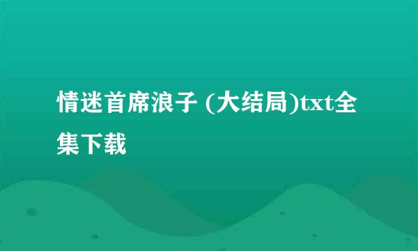 情迷首席浪子 (大结局)txt全集下载