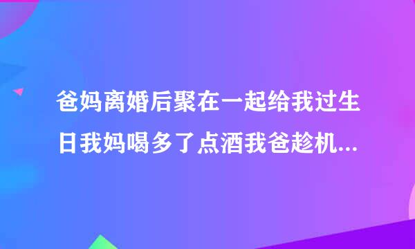 爸妈离婚后聚在一起给我过生日我妈喝多了点酒我爸趁机搂着我妈进被窝里睡觉，我爸爸做的对吗不让我管