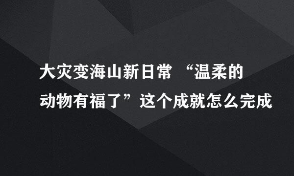 大灾变海山新日常 “温柔的动物有福了”这个成就怎么完成