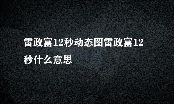 雷政富12秒动态图雷政富12秒什么意思