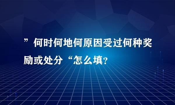 ”何时何地何原因受过何种奖励或处分“怎么填？