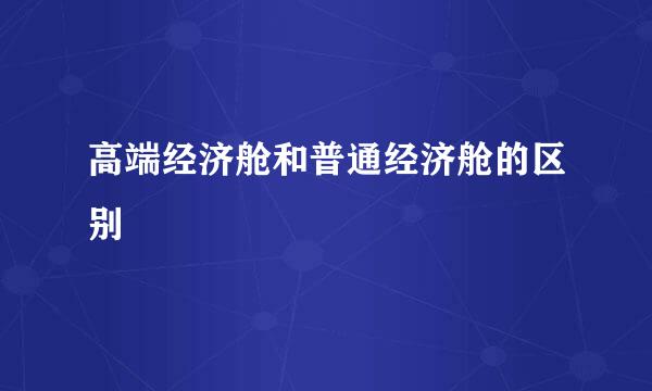 高端经济舱和普通经济舱的区别