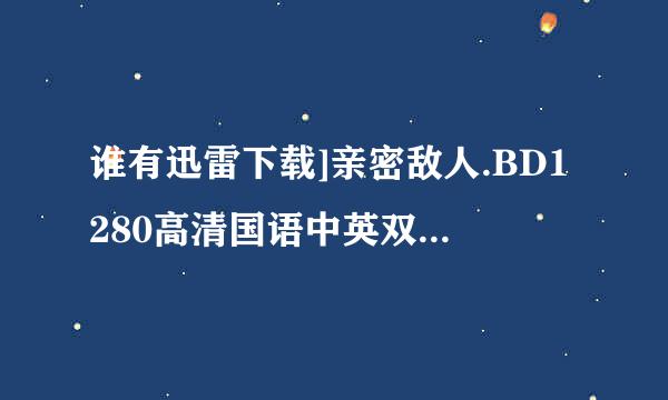 谁有迅雷下载]亲密敌人.BD1280高清国语中英双字种子下载，谢谢