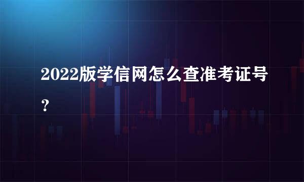 2022版学信网怎么查准考证号？