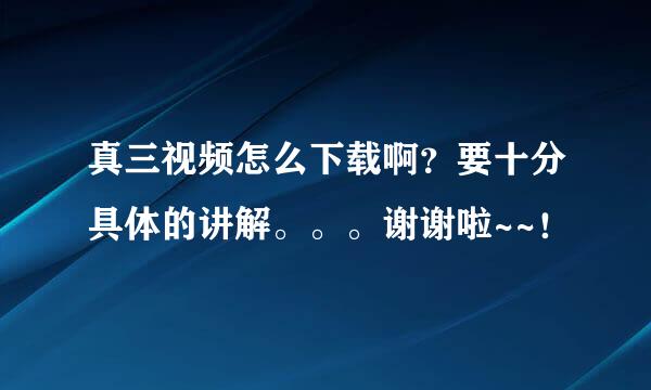 真三视频怎么下载啊？要十分具体的讲解。。。谢谢啦~~！