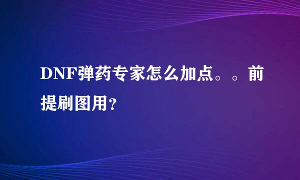 DNF弹药专家怎么加点。。前提刷图用？