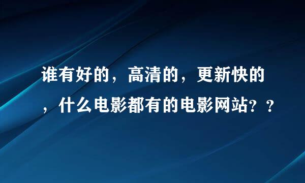 谁有好的，高清的，更新快的，什么电影都有的电影网站？？