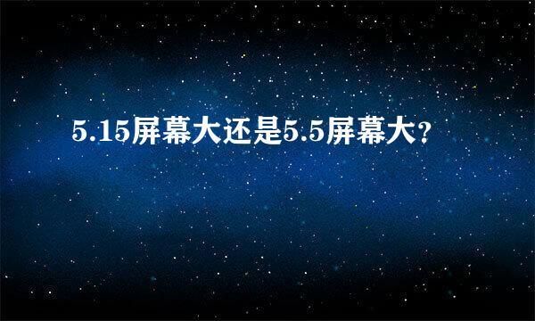 5.15屏幕大还是5.5屏幕大？