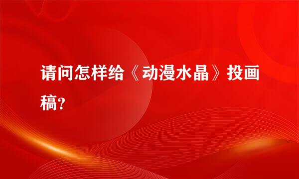 请问怎样给《动漫水晶》投画稿？