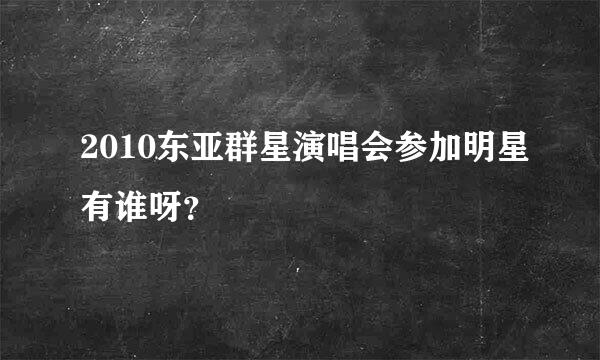 2010东亚群星演唱会参加明星有谁呀？