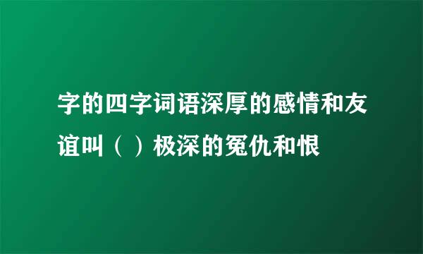 字的四字词语深厚的感情和友谊叫（）极深的冤仇和恨