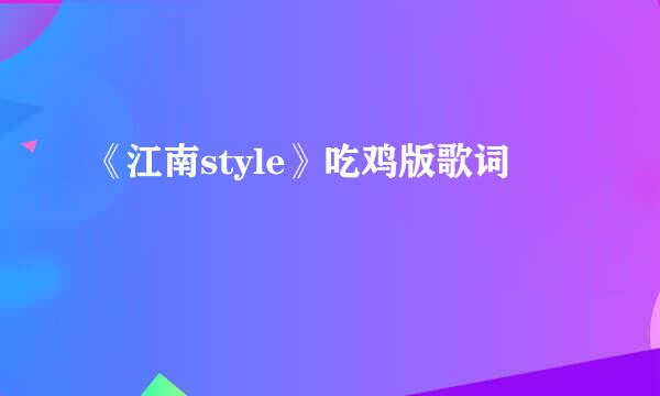 《江南style》吃鸡版歌词