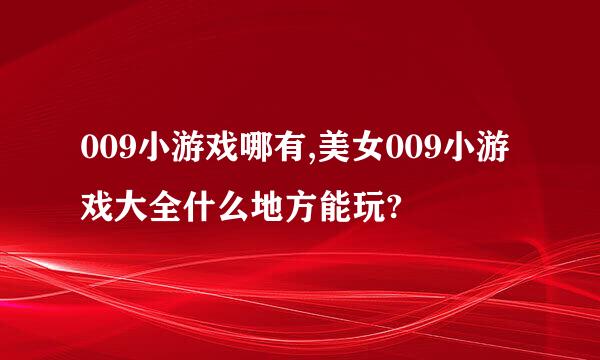 009小游戏哪有,美女009小游戏大全什么地方能玩?