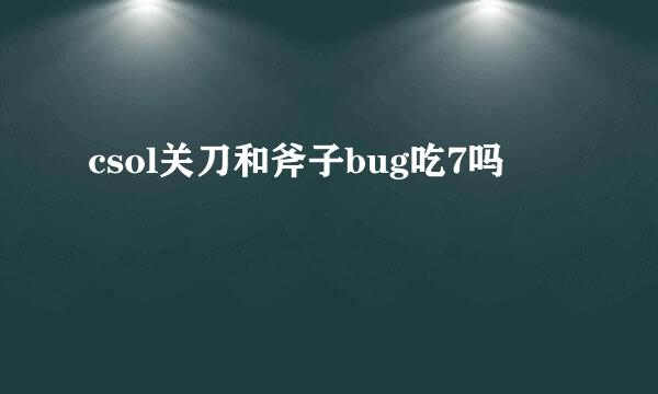 csol关刀和斧子bug吃7吗