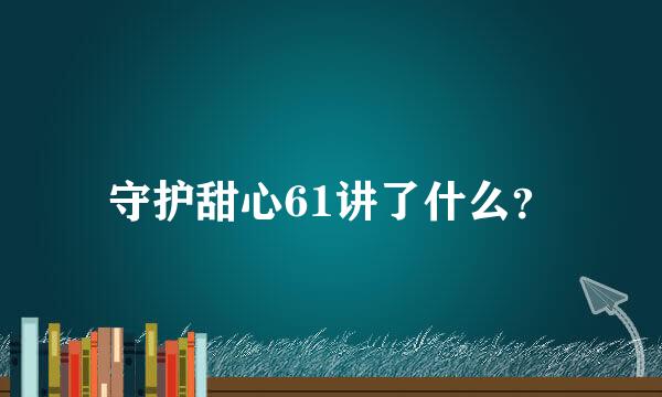 守护甜心61讲了什么？