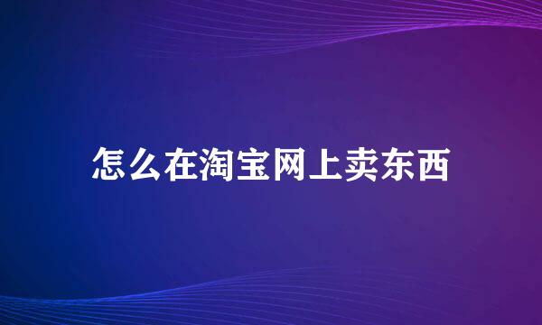 怎么在淘宝网上卖东西