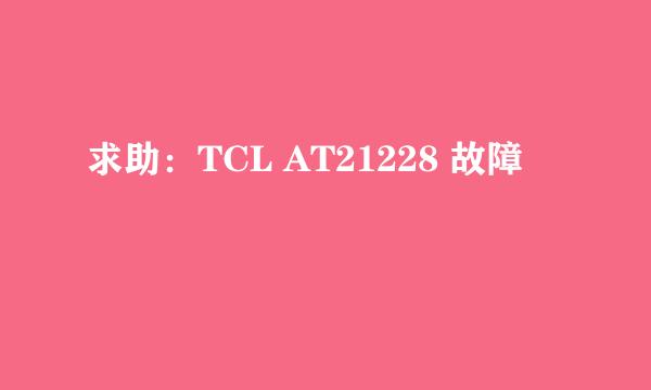 求助：TCL AT21228 故障