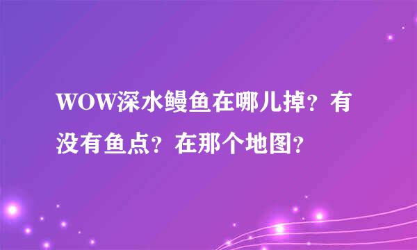 WOW深水鳗鱼在哪儿掉？有没有鱼点？在那个地图？