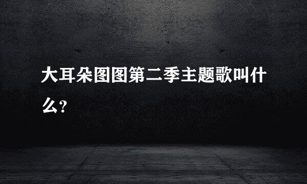 大耳朵图图第二季主题歌叫什么？