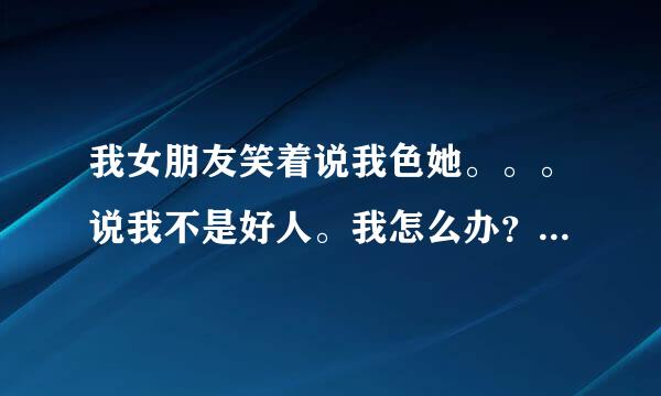 我女朋友笑着说我色她。。。说我不是好人。我怎么办？她说的是真心话吗？