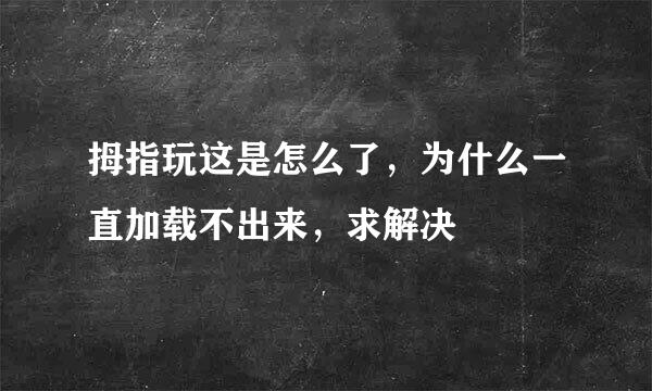 拇指玩这是怎么了，为什么一直加载不出来，求解决