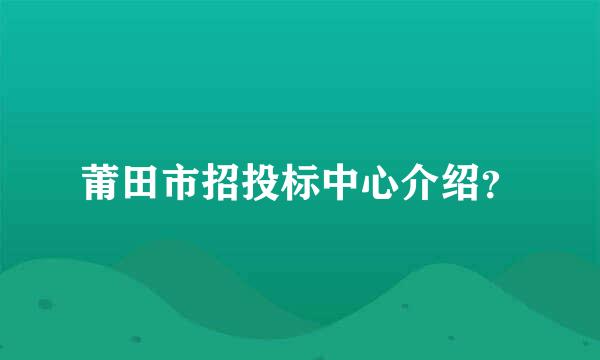 莆田市招投标中心介绍？