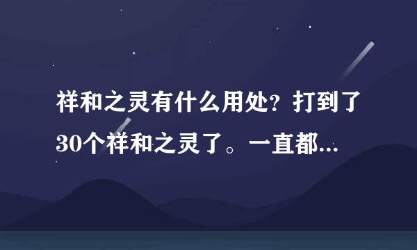 祥和之灵有什么用处？打到了30个祥和之灵了。一直都没用过，麻烦好心人指点下祥和之灵改怎么用才合理？