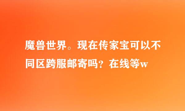 魔兽世界。现在传家宝可以不同区跨服邮寄吗？在线等w