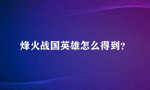 烽火战国英雄怎么得到？