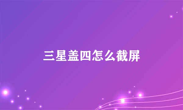 三星盖四怎么截屏